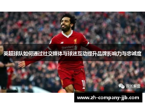 英超球队如何通过社交媒体与球迷互动提升品牌影响力与忠诚度