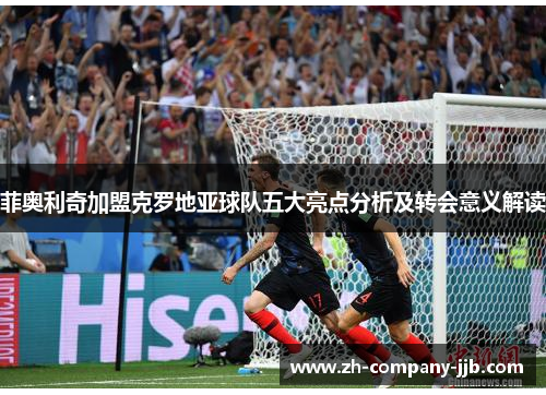 菲奥利奇加盟克罗地亚球队五大亮点分析及转会意义解读
