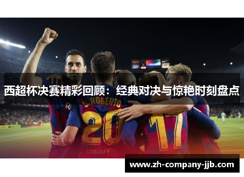 西超杯决赛精彩回顾：经典对决与惊艳时刻盘点