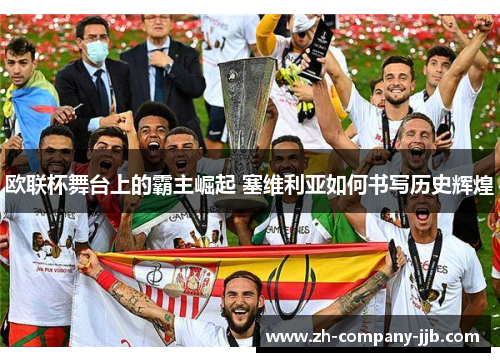 欧联杯舞台上的霸主崛起 塞维利亚如何书写历史辉煌