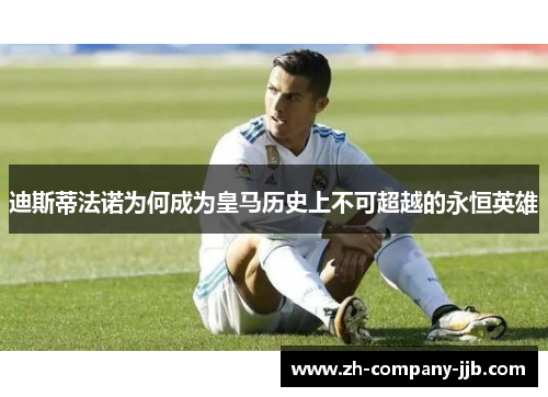 迪斯蒂法诺为何成为皇马历史上不可超越的永恒英雄