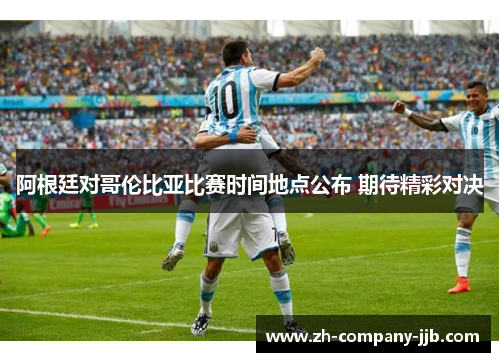 阿根廷对哥伦比亚比赛时间地点公布 期待精彩对决