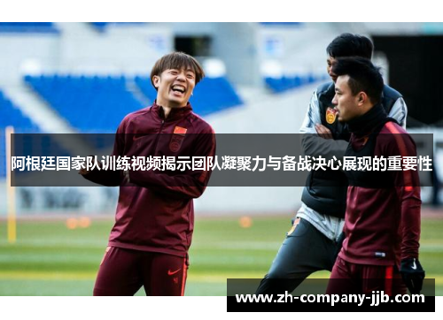 阿根廷国家队训练视频揭示团队凝聚力与备战决心展现的重要性