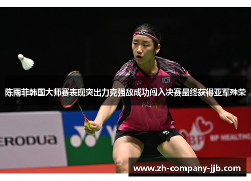 陈雨菲韩国大师赛表现突出力克强敌成功闯入决赛最终获得亚军殊荣