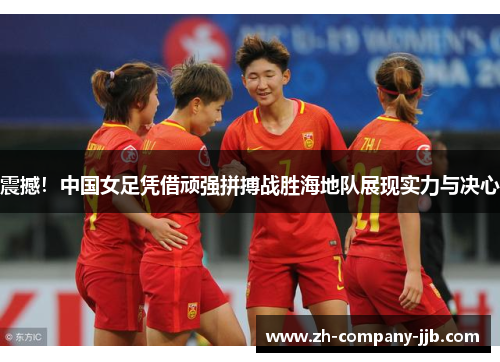 震撼！中国女足凭借顽强拼搏战胜海地队展现实力与决心