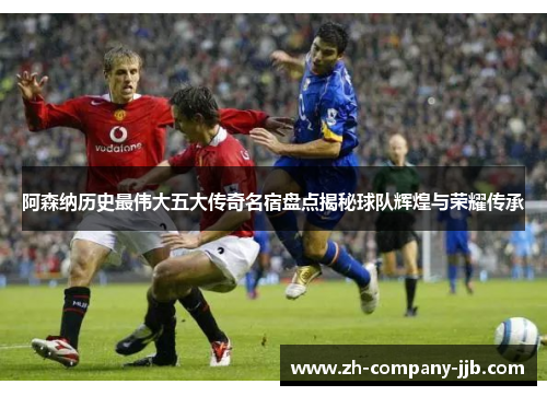 阿森纳历史最伟大五大传奇名宿盘点揭秘球队辉煌与荣耀传承
