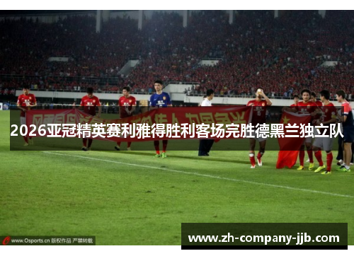 2026亚冠精英赛利雅得胜利客场完胜德黑兰独立队