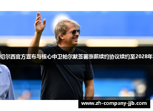 切尔西官方宣布与核心中卫帕尔默签署涨薪续约协议续约至2028年