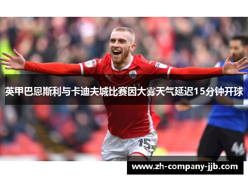 英甲巴恩斯利与卡迪夫城比赛因大雾天气延迟15分钟开球