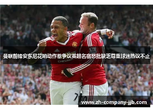 曼联前锋安东尼花哨动作惹争议英超名宿怒批缺乏尊重球迷热议不止