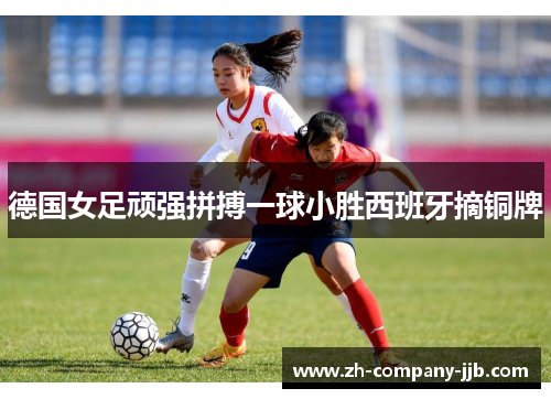 德国女足顽强拼搏一球小胜西班牙摘铜牌